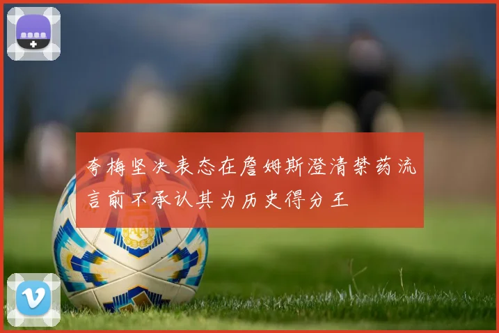 夸梅坚决表态在詹姆斯澄清禁药流言前不承认其为历史得分王