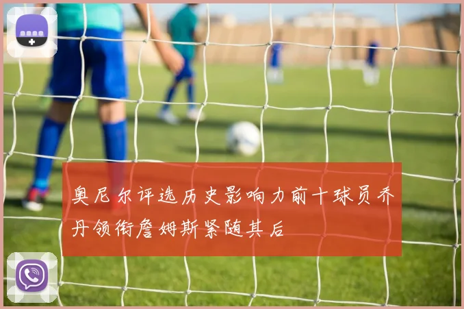 奥尼尔评选历史影响力前十球员乔丹领衔詹姆斯紧随其后