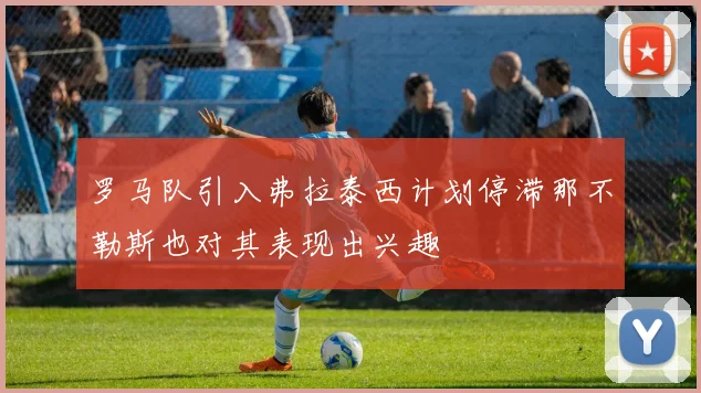 罗马队引入弗拉泰西计划停滞那不勒斯也对其表现出兴趣