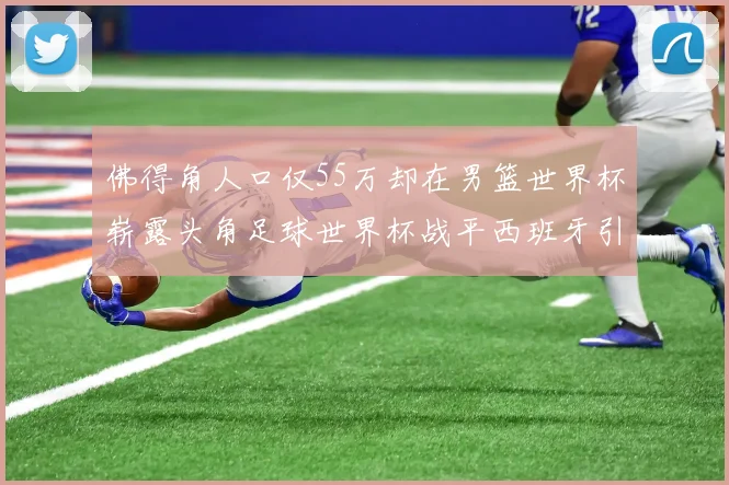 佛得角人口仅55万却在男篮世界杯崭露头角足球世界杯战平西班牙引发热议
