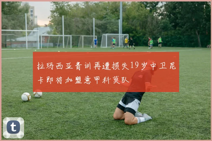 拉玛西亚青训再遭损失19岁中卫昆卡即将加盟意甲科莫队