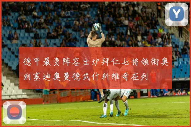 德甲最贵阵容出炉拜仁七将领衔奥利塞迪奥曼德武什科维奇在列