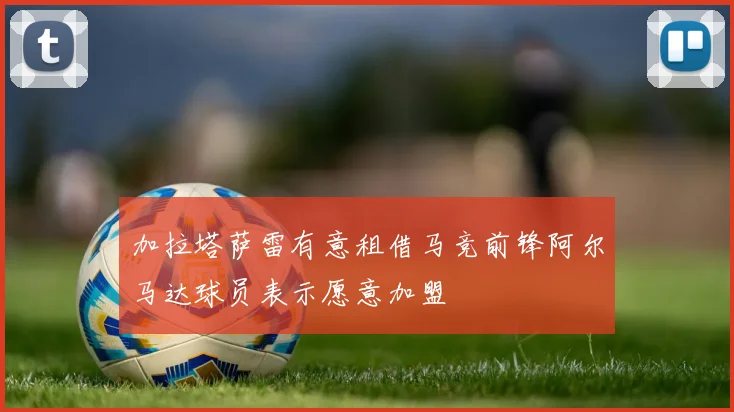 加拉塔萨雷有意租借马竞前锋阿尔马达球员表示愿意加盟