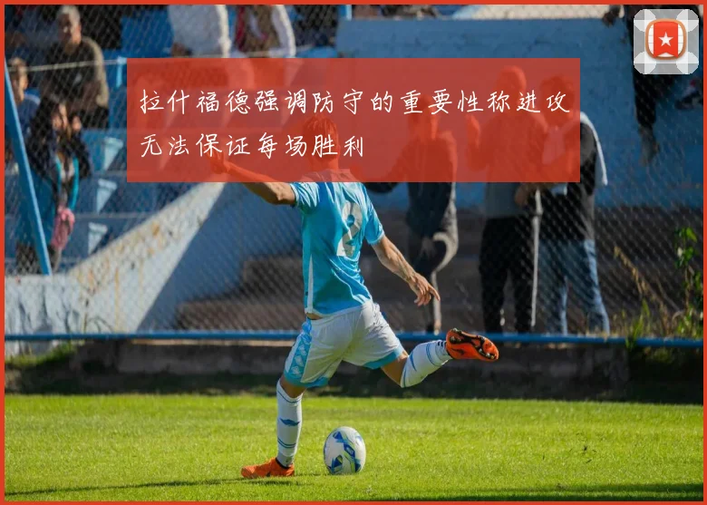 拉什福德强调防守的重要性称进攻无法保证每场胜利