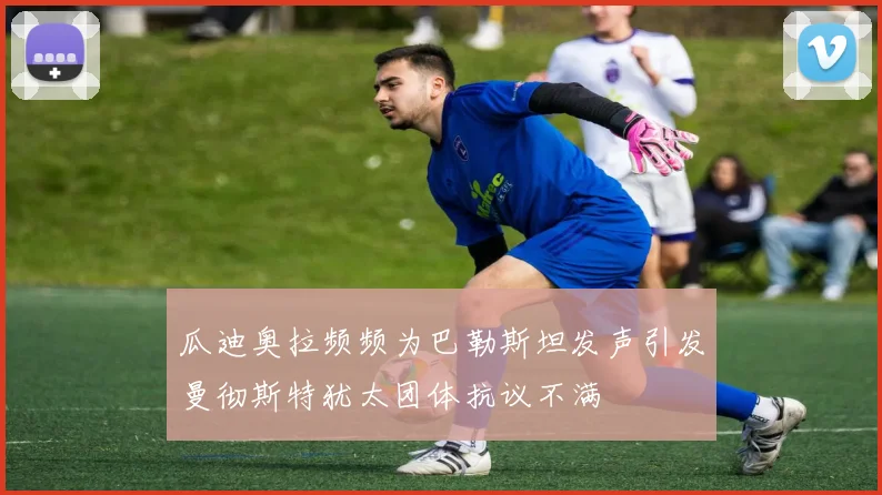 瓜迪奥拉频频为巴勒斯坦发声引发曼彻斯特犹太团体抗议不满