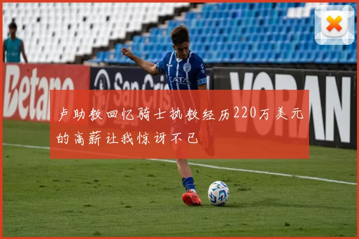 卢助教回忆骑士执教经历220万美元的高薪让我惊讶不已