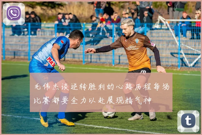 毛伟杰谈逆转胜利的心路历程每场比赛都要全力以赴展现精气神