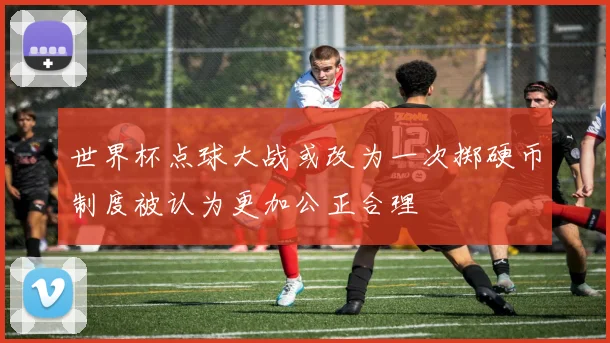 世界杯点球大战或改为一次掷硬币制度被认为更加公正合理