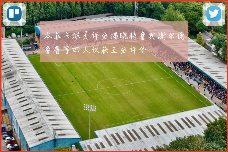 本菲卡球员评分揭晓特鲁宾谢尔德鲁普等四人仅获五分评价
