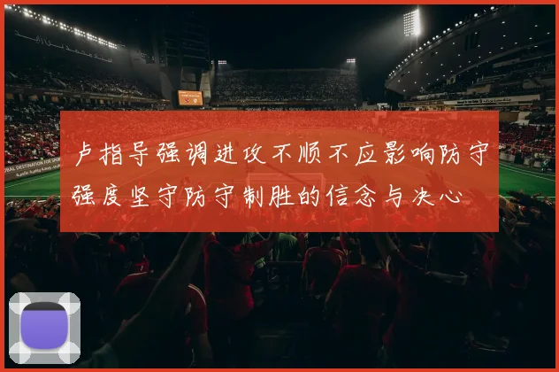 卢指导强调进攻不顺不应影响防守强度坚守防守制胜的信念与决心