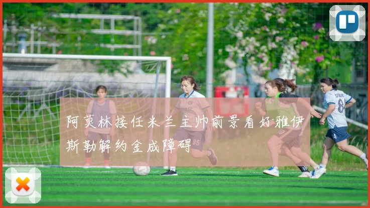 阿莫林接任米兰主帅前景看好雅伊斯勒解约金成障碍