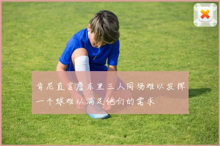 肯尼直言詹东里三人同场难以发挥一个球难以满足他们的需求