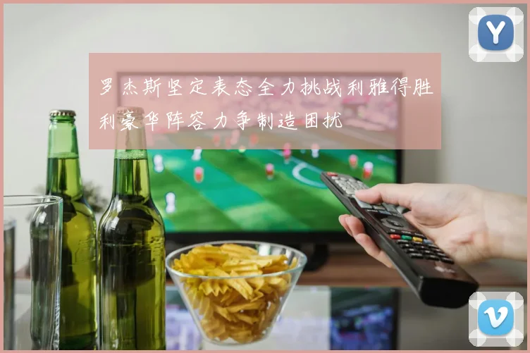 罗杰斯坚定表态全力挑战利雅得胜利豪华阵容力争制造困扰