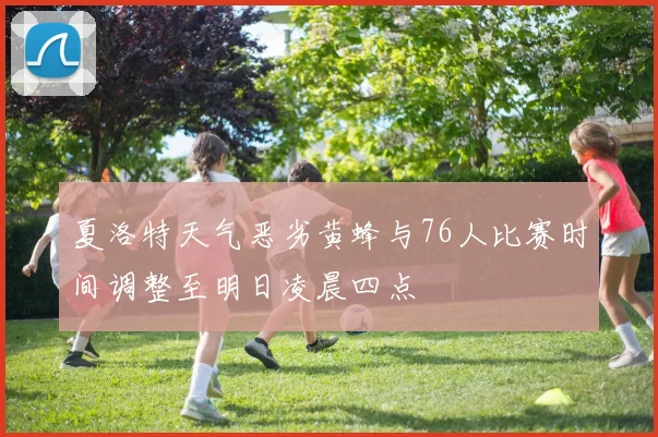 夏洛特天气恶劣黄蜂与76人比赛时间调整至明日凌晨四点