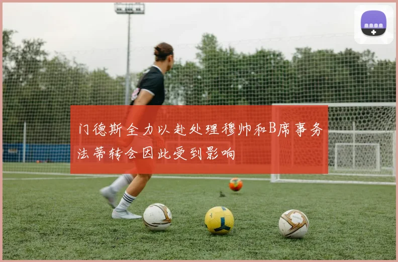 门德斯全力以赴处理穆帅和B席事务法蒂转会因此受到影响