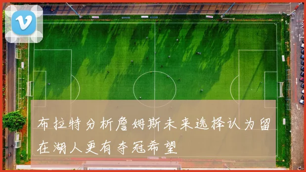 布拉特分析詹姆斯未来选择认为留在湖人更有夺冠希望