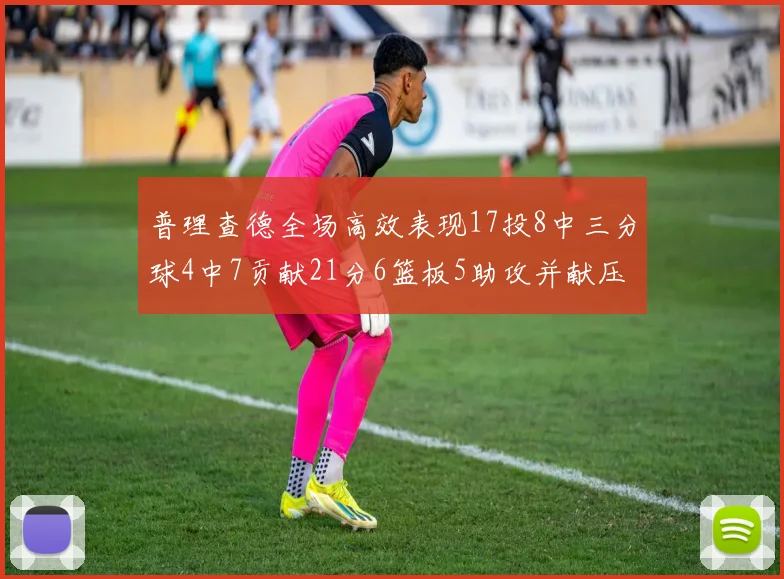 普理查德全场高效表现17投8中三分球4中7贡献21分6篮板5助攻并献压哨三分