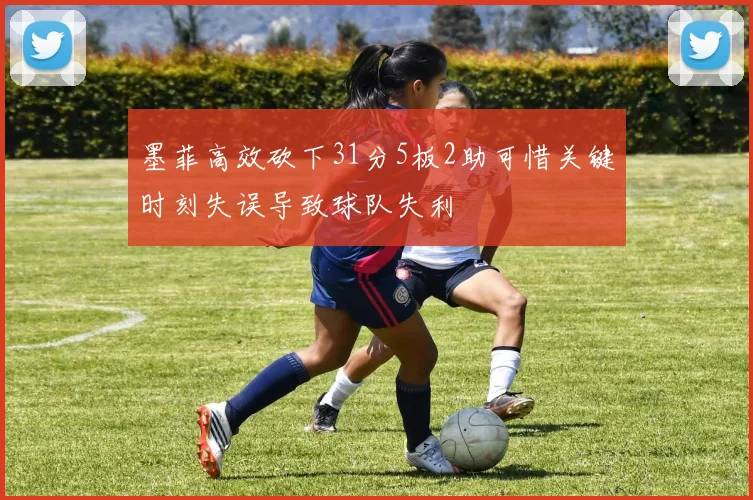 墨菲高效砍下31分5板2助可惜关键时刻失误导致球队失利