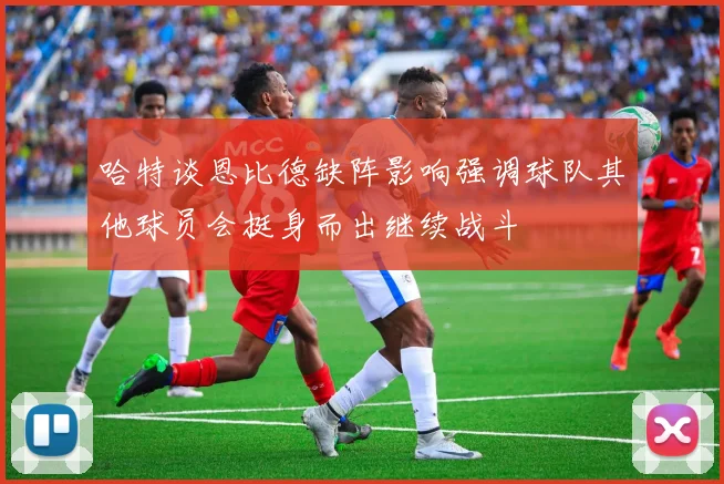 哈特谈恩比德缺阵影响强调球队其他球员会挺身而出继续战斗