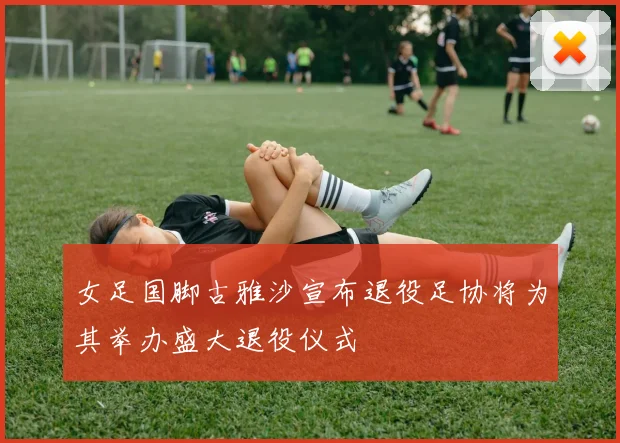 女足国脚古雅沙宣布退役足协将为其举办盛大退役仪式