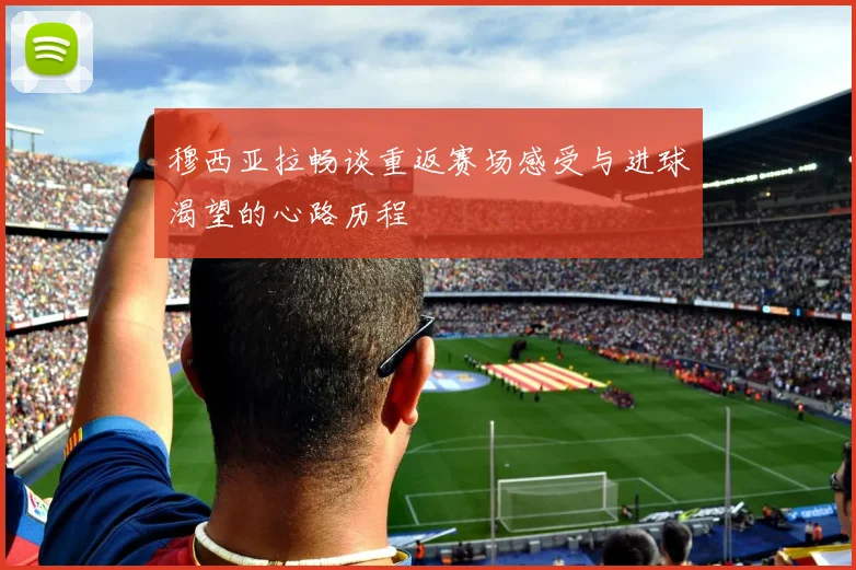 穆西亚拉畅谈重返赛场感受与进球渴望的心路历程