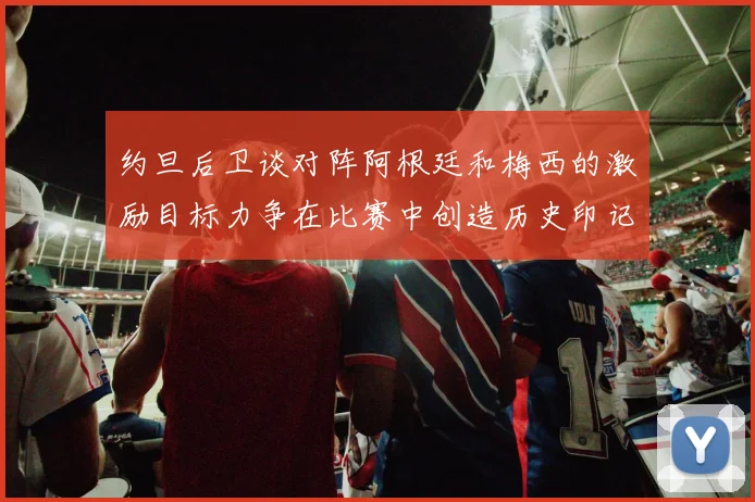 约旦后卫谈对阵阿根廷和梅西的激励目标力争在比赛中创造历史印记