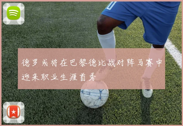 德罗或将在巴黎德比战对阵马赛中迎来职业生涯首秀