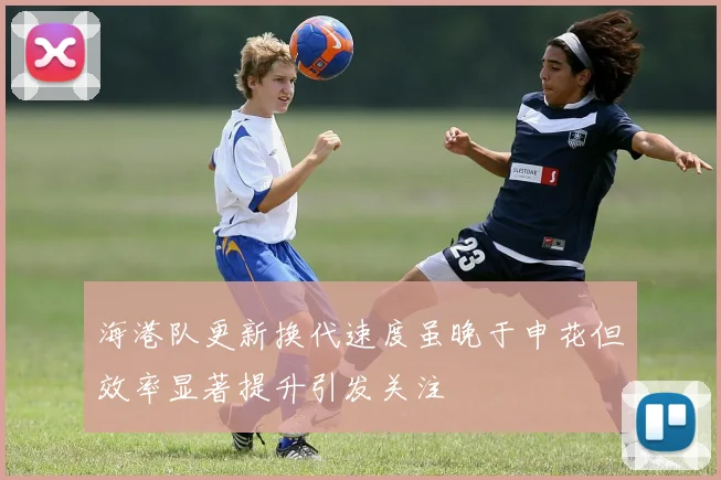 海港队更新换代速度虽晚于申花但效率显著提升引发关注