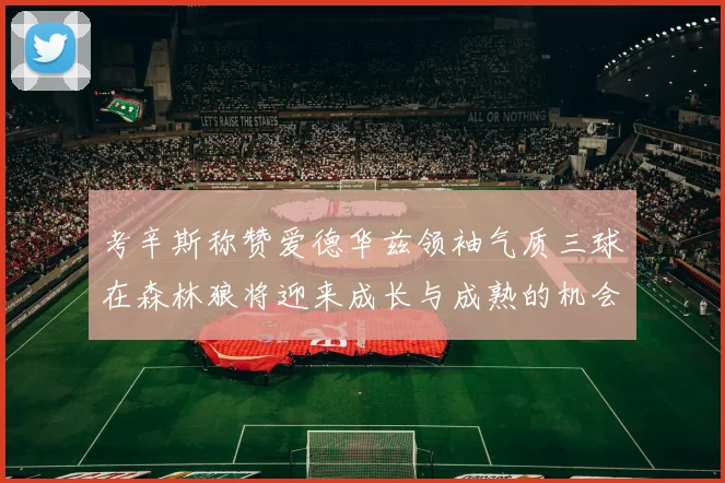 考辛斯称赞爱德华兹领袖气质三球在森林狼将迎来成长与成熟的机会